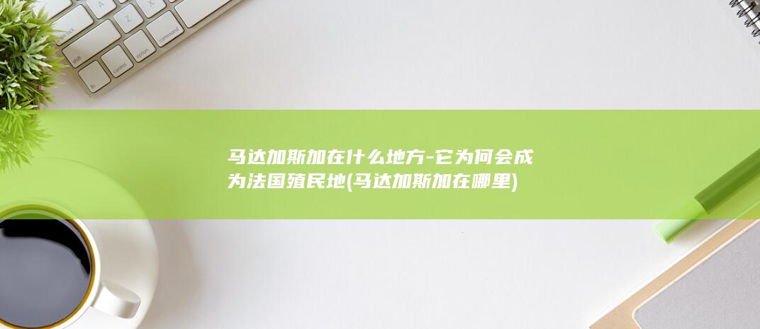 马达加斯加在什么地方-它为何会成为法国殖民地 (马达加斯加在哪里)(图1)