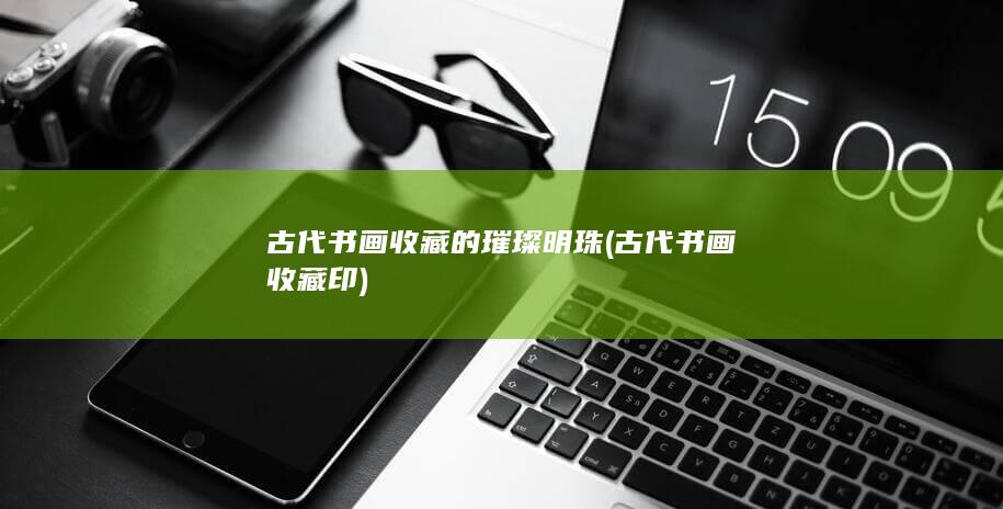 古代书画收藏的璀璨明珠 (古代书画收藏印)(图1)