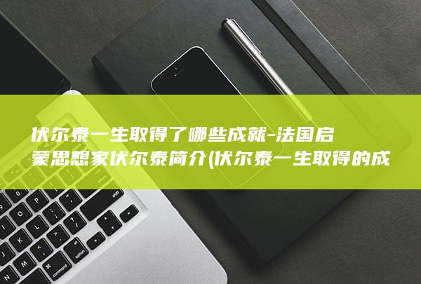 伏尔泰一生取得了哪些成就-法国启蒙思想家伏尔泰简介 (伏尔泰一生取得的成就)(图1)