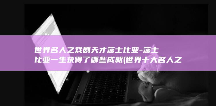 世界名人之戏剧天才莎士比亚-莎士比亚一生获得了哪些成就 (世界十大名人之一)(图1)