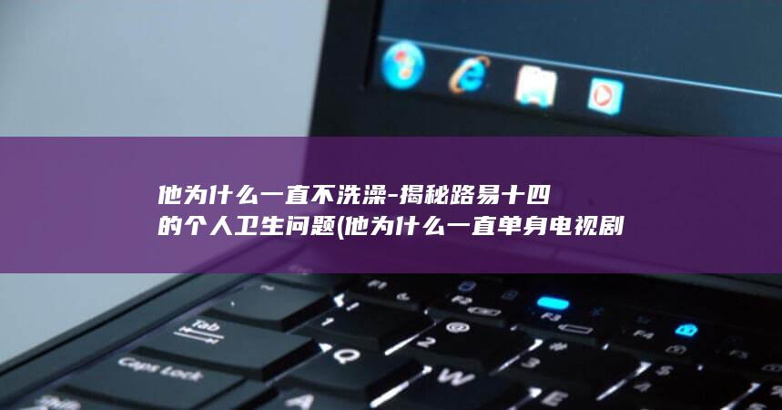 他为什么一直不洗澡-揭秘路易十四的个人卫生问题 (他为什么一直单身 电视剧)(图1)