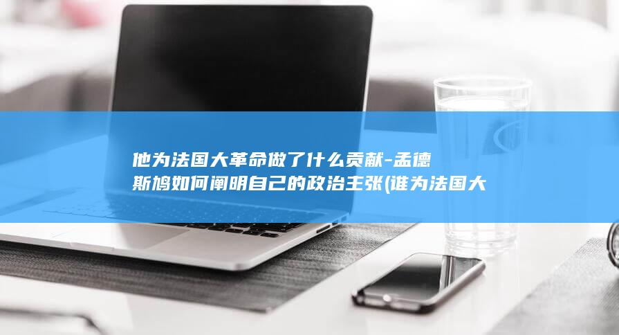 他为法国大革命做了什么贡献-孟德斯鸠如何阐明自己的政治主张 (谁为法国大革命做了理论准备)(图1)