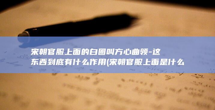 宋朝官服上面的白圈叫方心曲领-这东西到底有什么作用 (宋朝官服上面是什么)(图1) 宋朝官服上面的白圈叫方心曲领-这东西到底有什么作用 (宋朝官服上面是什么)(图1)