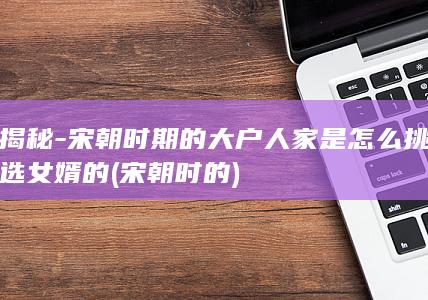 揭秘-宋朝时期的大户人家是怎么挑选女婿的 (宋朝时的)(图1)