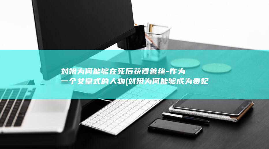 刘娥为何能够在死后获得善终-作为一个女皇式的人物 (刘娥为何能够成为贵妃)(图1)