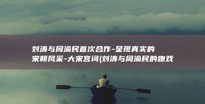 刘涛与周渝民首次合作-呈现真实的宋朝风采-大宋宫词 (刘涛与周渝民的吻戏)(图1)