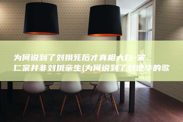 为何说到了刘娥死后才真相大白-宋仁宗并非刘娥亲生 (为何说到了刘德华的歌)(图1) 为何说到了刘娥死后才真相大白-宋仁宗并非刘娥亲生 (为何说到了刘德华的歌)(图1)