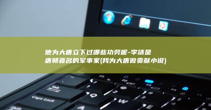 他为大唐立下过哪些功劳呢-李靖是唐朝著名的军事家 (我为大唐做贡献 小说)(图1)