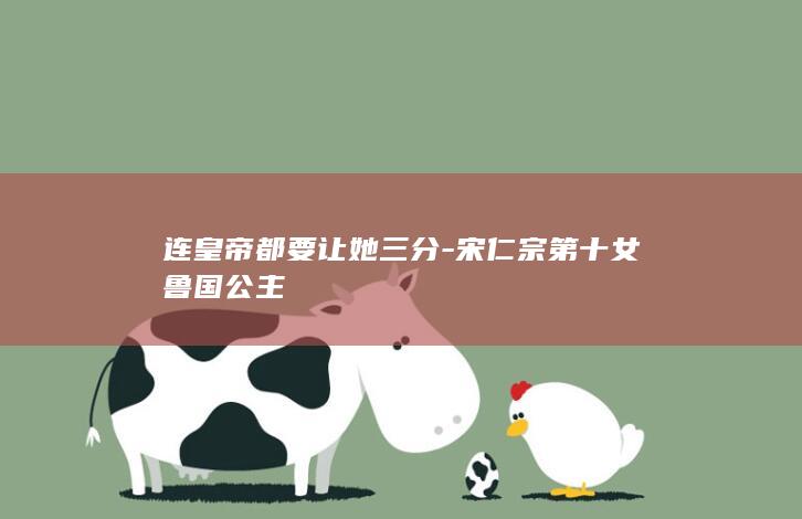 连皇帝都要让她三分-宋仁宗第十女鲁国公主(图1) 连皇帝都要让她三分-宋仁宗第十女鲁国公主(图1)