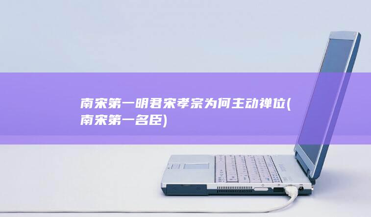 南宋第一明君宋孝宗为何主动禅位 (南宋第一名臣)(图1)