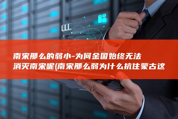 南宋那么的弱小-为何金国始终无法消灭南宋呢 (南宋那么弱为什么抗住蒙古这么久)(图1) 南宋那么的弱小-为何金国始终无法消灭南宋呢 (南宋那么弱为什么抗住蒙古这么久)(图1)