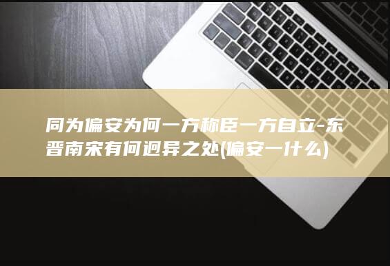 同为偏安为何一方称臣一方自立-东晋南宋有何迥异之处 (偏安一什么)(图1)