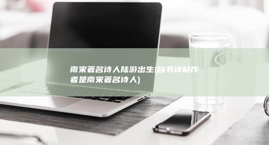 南宋著名诗人陆游出生 (自书诗帖作者是南宋著名诗人)(图1)