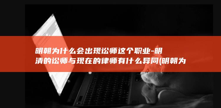 明朝为什么会出现讼师这个职业-明清的讼师与现在的律师有什么异同 (明朝为什么会被清朝灭)(图1) 明朝为什么会出现讼师这个职业-明清的讼师与现在的律师有什么异同 (明朝为什么会被清朝灭)(图1)