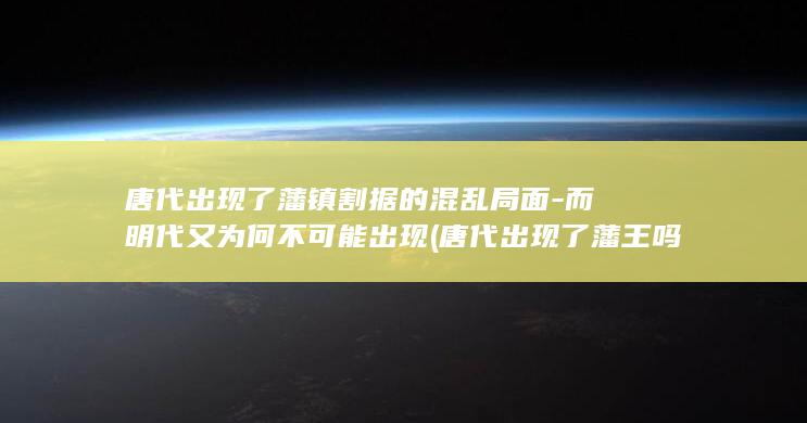 唐代出现了藩镇割据的混乱局面-而明代又为何不可能出现 (唐代出现了藩王吗)(图1) 唐代出现了藩镇割据的混乱局面-而明代又为何不可能出现 (唐代出现了藩王吗)(图1)