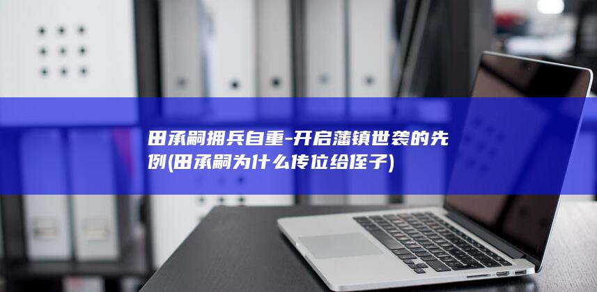 田承嗣拥兵自重-开启藩镇世袭的先例 (田承嗣为什么传位给侄子)(图1)