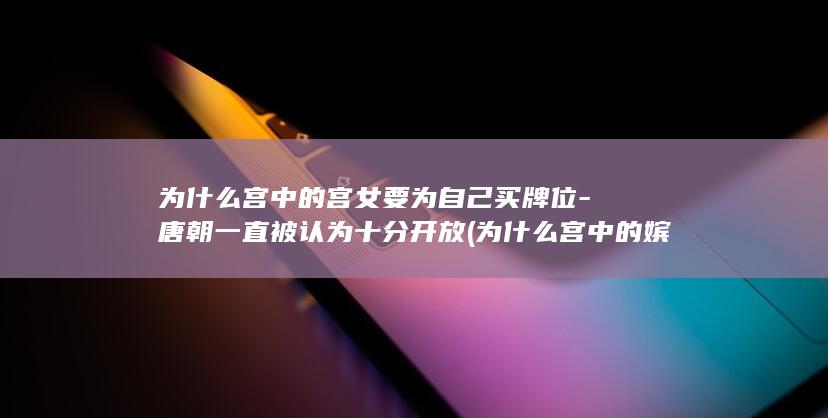 为什么宫中的宫女要为自己买牌位-唐朝一直被认为十分开放 (为什么宫中的嫔妃要争宠)(图1)