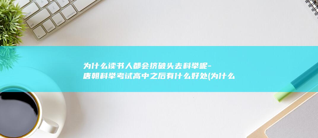 为什么读书人都会挤破头去科举呢-唐朝科举考试高中之后有什么好处 (为什么读书人比较清高)(图1) 为什么读书人都会挤破头去科举呢-唐朝科举考试高中之后有什么好处 (为什么读书人比较清高)(图1)