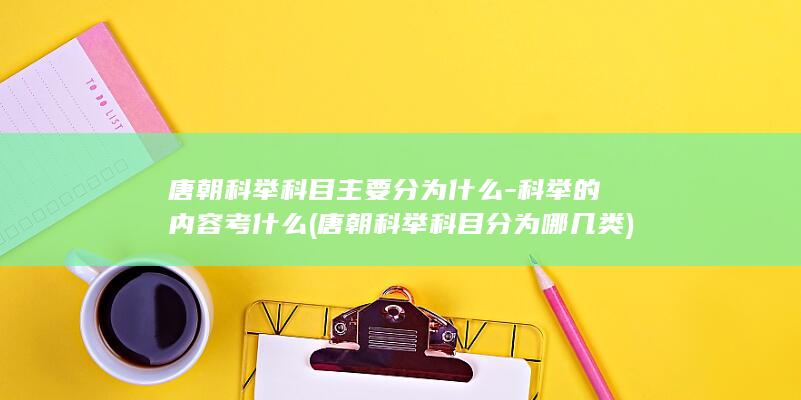 唐朝科举科目主要分为什么-科举的内容考什么 (唐朝科举科目分为哪几类)(图1) 唐朝科举科目主要分为什么-科举的内容考什么 (唐朝科举科目分为哪几类)(图1)