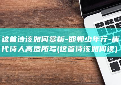 这首诗该如何赏析-邯郸少年行-唐代诗人高适所写 (这首诗该如何读)(图1)