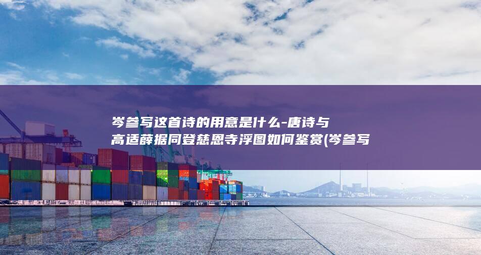 岑参写这首诗的用意是什么-唐诗与高适薛据同登慈恩寺浮图如何鉴赏 (岑参写这首诗怎么读)(图1)