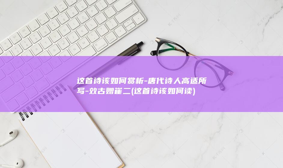 这首诗该如何赏析-唐代诗人高适所写-效古赠崔二 (这首诗该如何读)(图1)