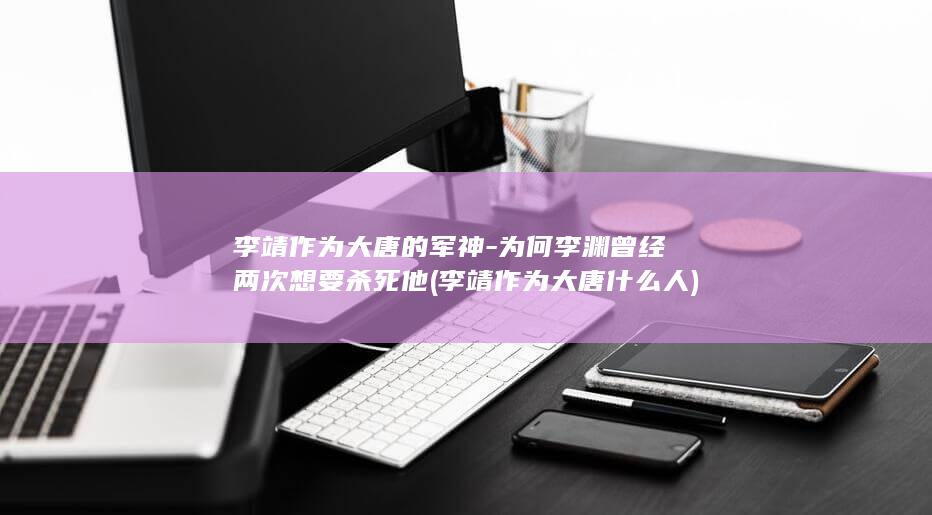 李靖作为大唐的军神-为何李渊曾经两次想要杀死他 (李靖作为大唐什么人)(图1) 李靖作为大唐的军神-为何李渊曾经两次想要杀死他 (李靖作为大唐什么人)(图1)