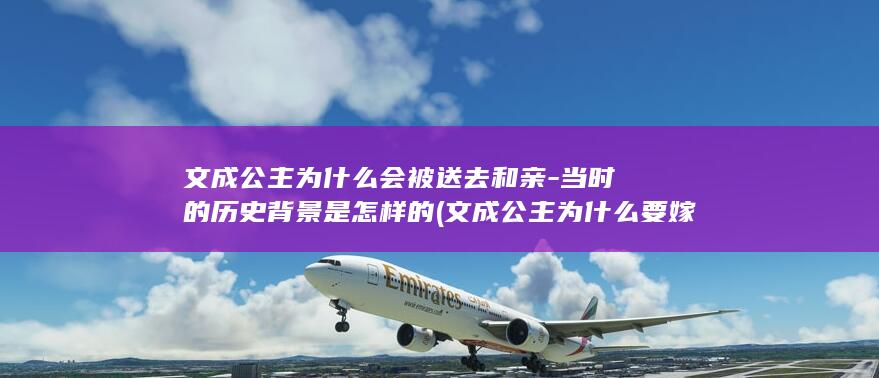 文成公主为什么会被送去和亲-当时的历史背景是怎样的 (文成公主为什么要嫁给松赞干布)(图1)