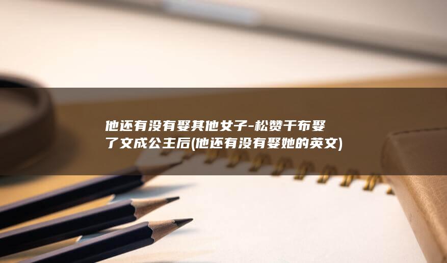 他还有没有娶其他女子-松赞干布娶了文成公主后 (他还有没有娶她的英文)(图1)
