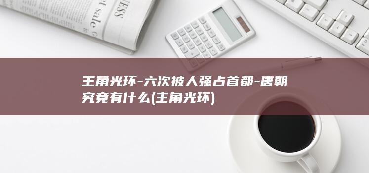 主角光环-六次被人强占首都-唐朝究竟有什么 (主角 光环)(图1)
