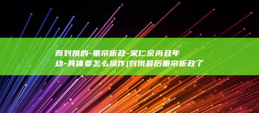 而刘娥的-垂帘听政-宋仁宗尚且年幼-具体要怎么操作 (刘娥最后垂帘听政了吗)(图1) 而刘娥的-垂帘听政-宋仁宗尚且年幼-具体要怎么操作 (刘娥最后垂帘听政了吗)(图1)