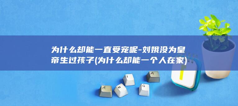 为什么却能一直受宠呢-刘娥没为皇帝生过孩子 (为什么却能一个人在家)(图1) 为什么却能一直受宠呢-刘娥没为皇帝生过孩子 (为什么却能一个人在家)(图1)