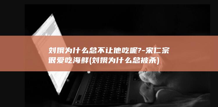 刘娥为什么总不让他吃呢?-宋仁宗很爱吃海鲜 (刘娥为什么总被杀)(图1)
