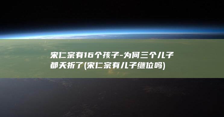 宋仁宗有16个孩子-为何三个儿子都夭折了 (宋仁宗有儿子继位吗)(图1) 宋仁宗有16个孩子-为何三个儿子都夭折了 (宋仁宗有儿子继位吗)(图1)