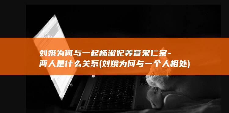 刘娥为何与一起杨淑妃养育宋仁宗-两人是什么关系 (刘娥为何与一个人相处)(图1) 刘娥为何与一起杨淑妃养育宋仁宗-两人是什么关系 (刘娥为何与一个人相处)(图1)
