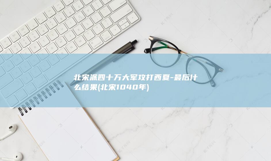 北宋派四十万大军攻打西夏-最后什么结果 (北宋1040年)(图1)