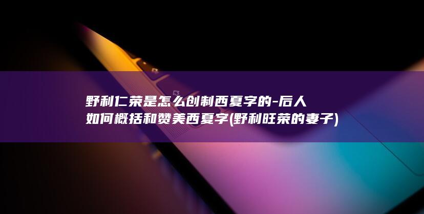 野利仁荣是怎么创制西夏字的-后人如何概括和赞美西夏字 (野利旺荣的妻子)(图1)