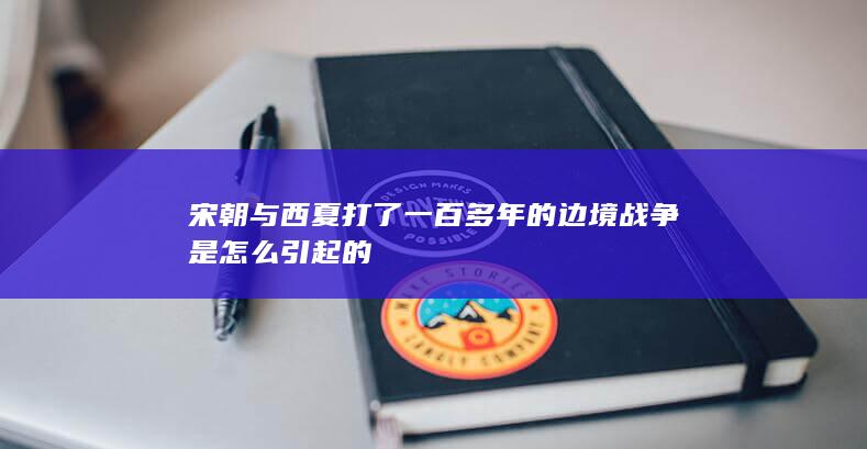 宋朝与西夏打了一百多年的边境战争是怎么引起的(图1)