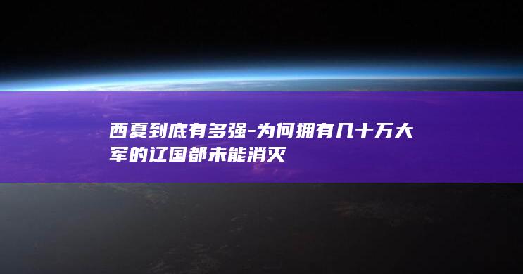 西夏到底有多强-为何拥有几十万大军的辽国都未能消灭(图1)