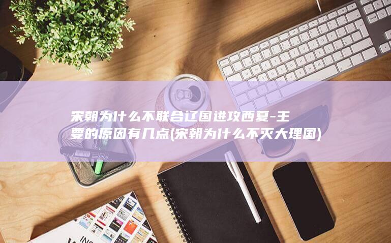 宋朝为什么不联合辽国进攻西夏-主要的原因有几点 (宋朝为什么不灭大理国)(图1)