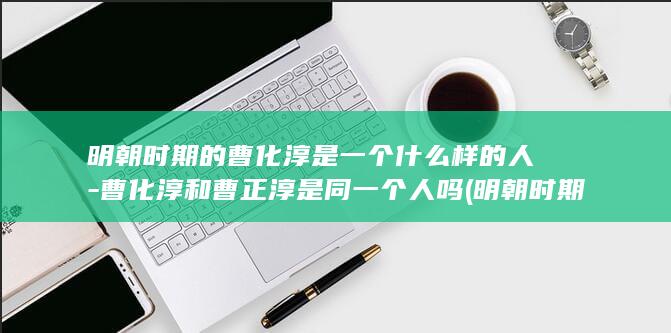 明朝时期的曹化淳是一个什么样的人-曹化淳和曹正淳是同一个人吗 (明朝时期的曹国公是谁啊)(图1) 明朝时期的曹化淳是一个什么样的人-曹化淳和曹正淳是同一个人吗 (明朝时期的曹国公是谁啊)(图1)