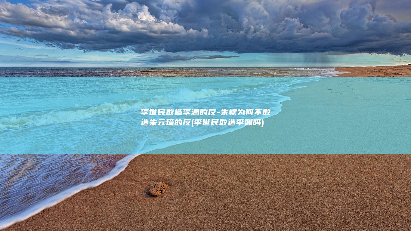 李世民敢造李渊的反-朱棣为何不敢造朱元璋的反 (李世民敢造李渊吗)(图1) 李世民敢造李渊的反-朱棣为何不敢造朱元璋的反 (李世民敢造李渊吗)(图1)