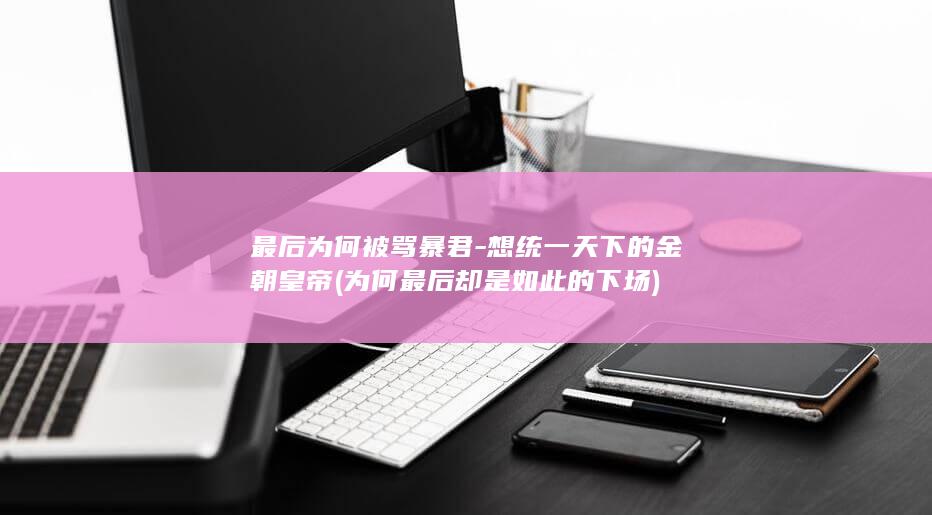 最后为何被骂暴君-想统一天下的金朝皇帝 (为何最后却是如此的下场)(图1)