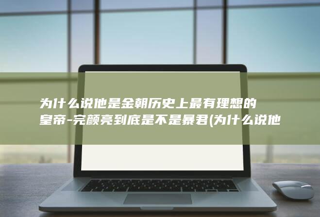 为什么说他是金朝历史上最有理想的皇帝-完颜亮到底是不是暴君 (为什么说他是一匹出色的小马)(图1)