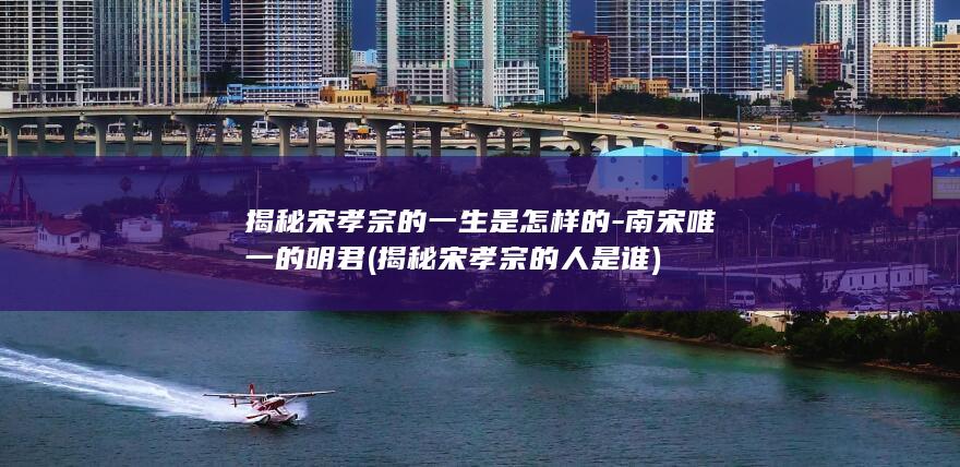 揭秘宋孝宗的一生是怎样的-南宋唯一的明君 (揭秘宋孝宗的人是谁)(图1)