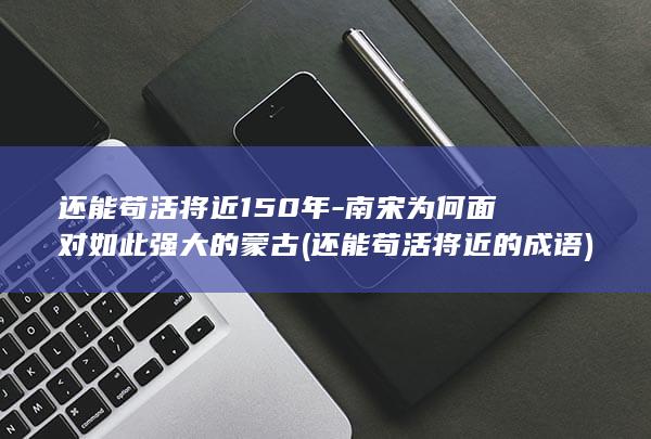 还能苟活将近150年-南宋为何面对如此强大的蒙古 (还能苟活将近的成语)(图1)