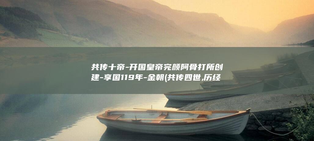 共传十帝-开国皇帝完颜阿骨打所创建-享国119年-金朝 (共传四世,历经十帝)(图1)
