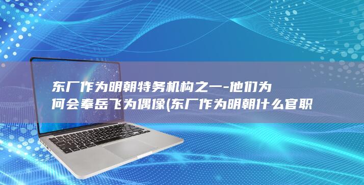 东厂作为明朝特务机构之一-他们为何会奉岳飞为偶像 (东厂作为明朝什么官职)(图1) 东厂作为明朝特务机构之一-他们为何会奉岳飞为偶像 (东厂作为明朝什么官职)(图1)