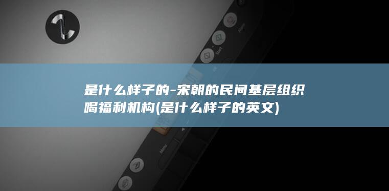 是什么样子的-宋朝的民间基层组织喝福利机构 (是什么样子的英文)(图1) 是什么样子的-宋朝的民间基层组织喝福利机构 (是什么样子的英文)(图1)