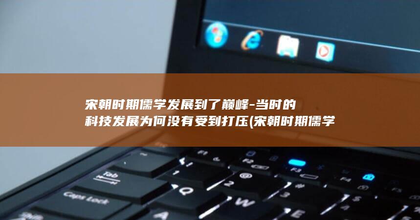 宋朝时期儒学发展到了巅峰-当时的科技发展为何没有受到打压 (宋朝时期儒学的发展)(图1)